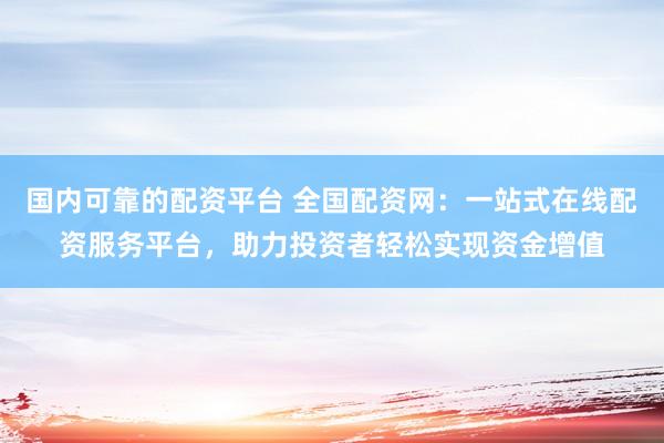 国内可靠的配资平台 全国配资网：一站式在线配资服务平台，助力投资者轻松实现资金增值
