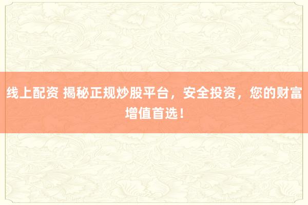 线上配资 揭秘正规炒股平台，安全投资，您的财富增值首选！
