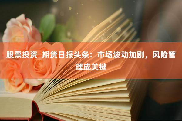 股票投资  期货日报头条：市场波动加剧，风险管理成关键