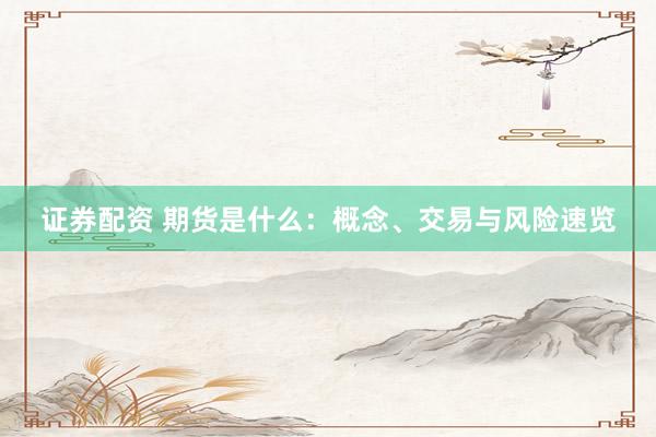 证券配资 期货是什么：概念、交易与风险速览