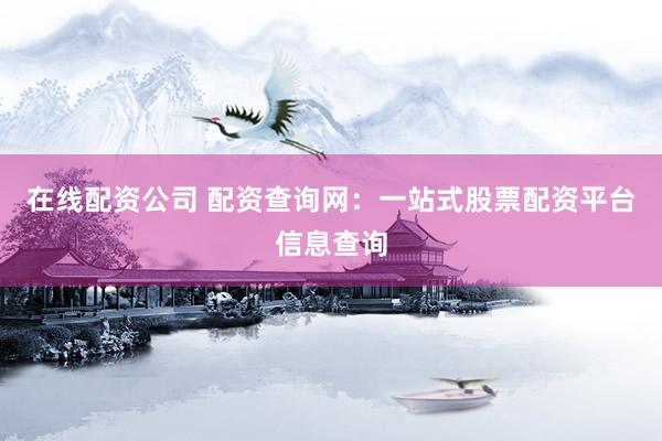在线配资公司 配资查询网：一站式股票配资平台信息查询