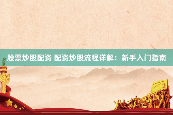 股票炒股配资 配资炒股流程详解：新手入门指南