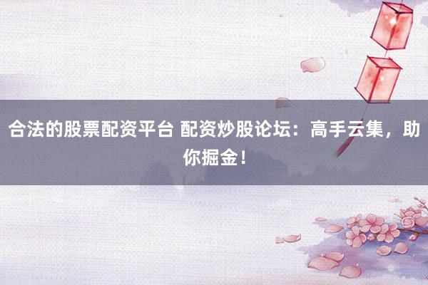 合法的股票配资平台 配资炒股论坛：高手云集，助你掘金！