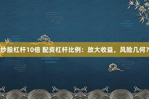 炒股杠杆10倍 配资杠杆比例：放大收益，风险几何？