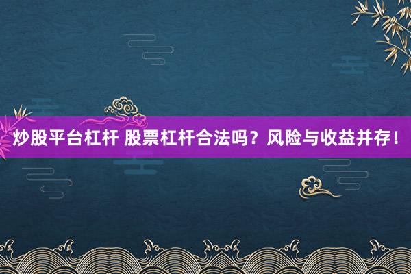 炒股平台杠杆 股票杠杆合法吗？风险与收益并存！