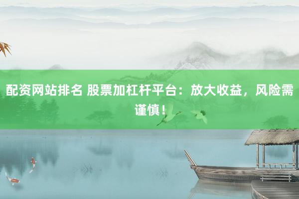 配资网站排名 股票加杠杆平台：放大收益，风险需谨慎！