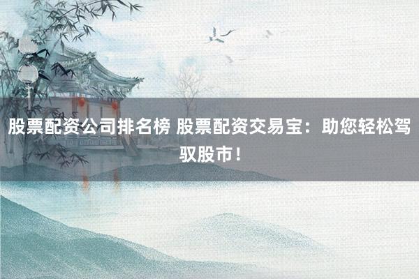 股票配资公司排名榜 股票配资交易宝：助您轻松驾驭股市！