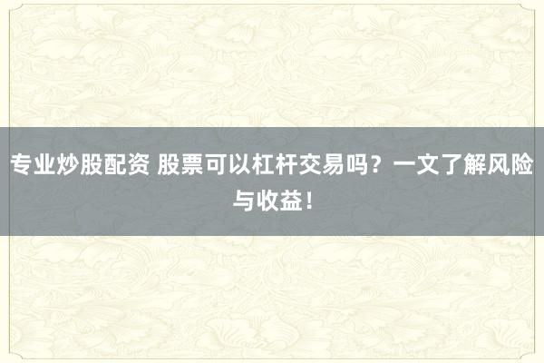 专业炒股配资 股票可以杠杆交易吗？一文了解风险与收益！