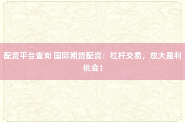 配资平台查询 国际期货配资：杠杆交易，放大盈利机会！