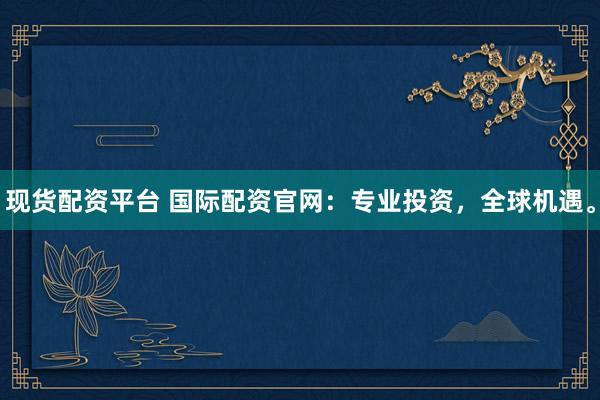 现货配资平台 国际配资官网：专业投资，全球机遇。