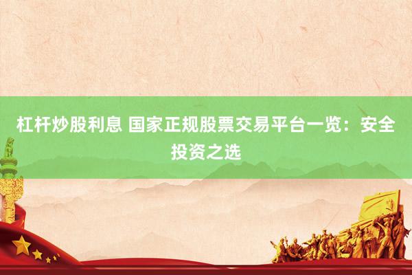 杠杆炒股利息 国家正规股票交易平台一览：安全投资之选