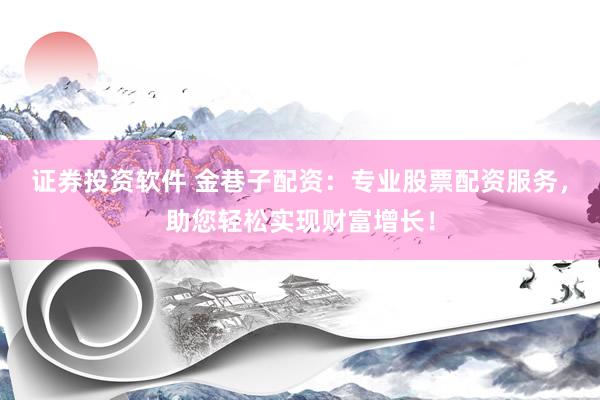 证券投资软件 金巷子配资：专业股票配资服务，助您轻松实现财富增长！