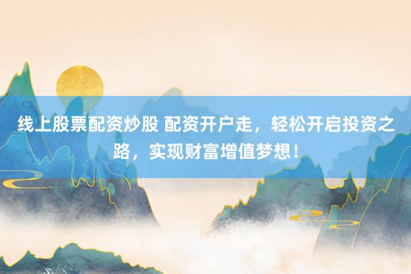 线上股票配资炒股 配资开户走，轻松开启投资之路，实现财富增值梦想！