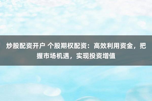炒股配资开户 个股期权配资：高效利用资金，把握市场机遇，实现投资增值