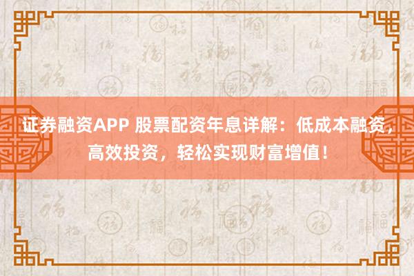 证券融资APP 股票配资年息详解：低成本融资，高效投资，轻松实现财富增值！