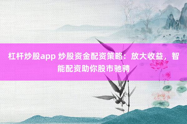 杠杆炒股app 炒股资金配资策略：放大收益，智能配资助你股市驰骋