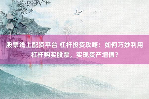 股票线上配资平台 杠杆投资攻略：如何巧妙利用杠杆购买股票，实现资产增值？