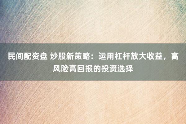 民间配资盘 炒股新策略：运用杠杆放大收益，高风险高回报的投资选择