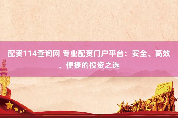 配资114查询网 专业配资门户平台：安全、高效、便捷的投资之选