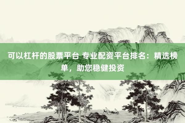 可以杠杆的股票平台 专业配资平台排名：精选榜单，助您稳健投资