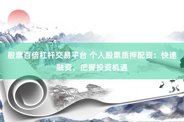 股票百倍杠杆交易平台 个人股票质押配资：快速融资，把握投资机遇