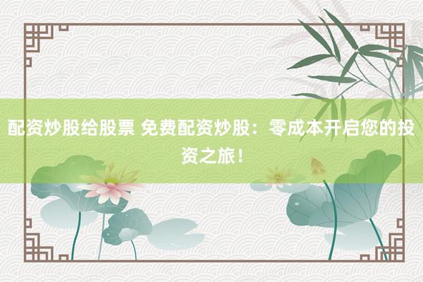 配资炒股给股票 免费配资炒股：零成本开启您的投资之旅！