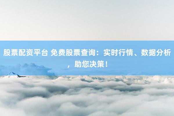 股票配资平台 免费股票查询：实时行情、数据分析，助您决策！