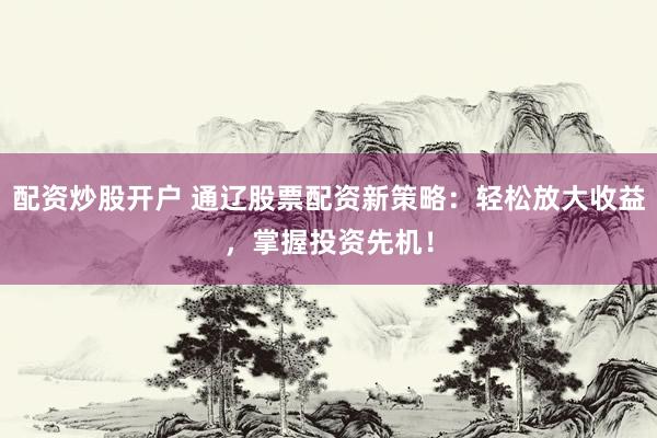 配资炒股开户 通辽股票配资新策略：轻松放大收益，掌握投资先机！
