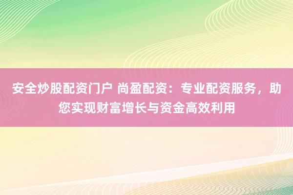 安全炒股配资门户 尚盈配资：专业配资服务，助您实现财富增长与资金高效利用