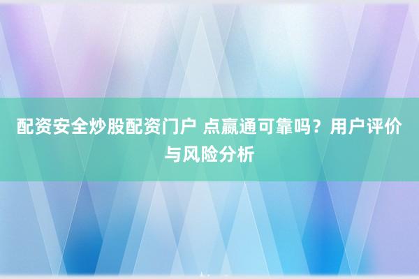 配资安全炒股配资门户 点嬴通可靠吗？用户评价与风险分析