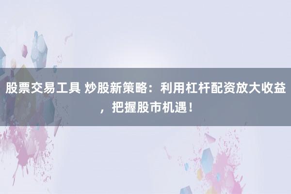 股票交易工具 炒股新策略：利用杠杆配资放大收益，把握股市机遇！