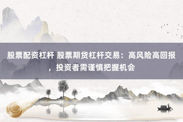 股票配资杠杆 股票期货杠杆交易：高风险高回报，投资者需谨慎把握机会