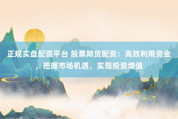 正规实盘配资平台 股票期货配资：高效利用资金，把握市场机遇，实现投资增值