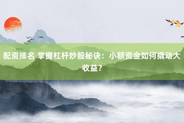 配资排名 掌握杠杆炒股秘诀：小额资金如何撬动大收益？
