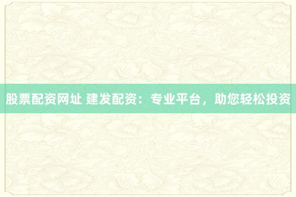 股票配资网址 建发配资：专业平台，助您轻松投资