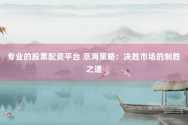专业的股票配资平台 京海策略：决胜市场的制胜之道