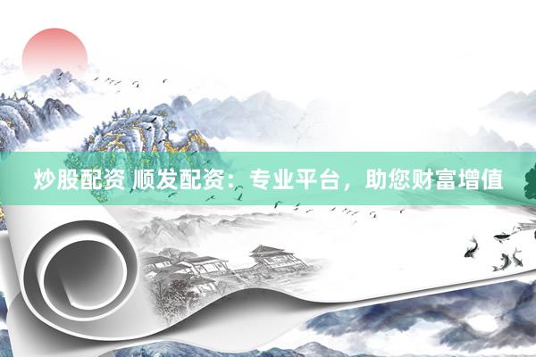 炒股配资 顺发配资：专业平台，助您财富增值