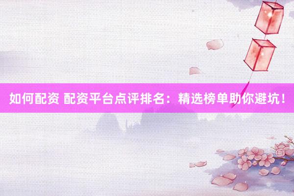 如何配资 配资平台点评排名：精选榜单助你避坑！