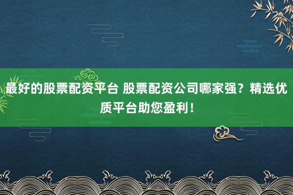 最好的股票配资平台 股票配资公司哪家强？精选优质平台助您盈利！