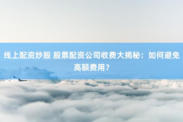 线上配资炒股 股票配资公司收费大揭秘：如何避免高额费用？