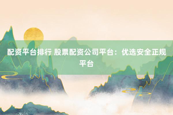 配资平台排行 股票配资公司平台：优选安全正规平台