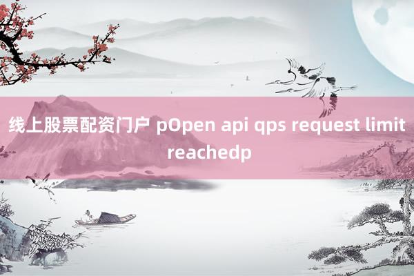 线上股票配资门户 pOpen api qps request limit reachedp