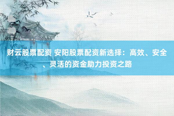 财云股票配资 安阳股票配资新选择：高效、安全、灵活的资金助力投资之路