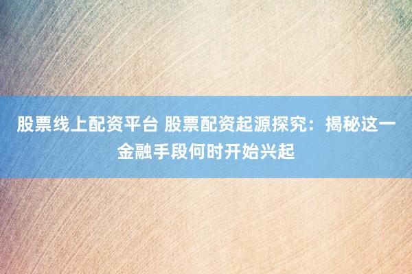 股票线上配资平台 股票配资起源探究：揭秘这一金融手段何时开始兴起
