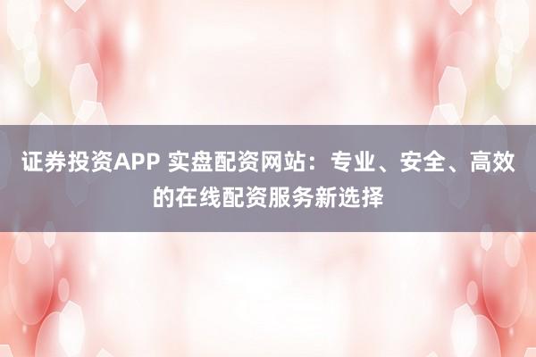 证券投资APP 实盘配资网站：专业、安全、高效的在线配资服务新选择