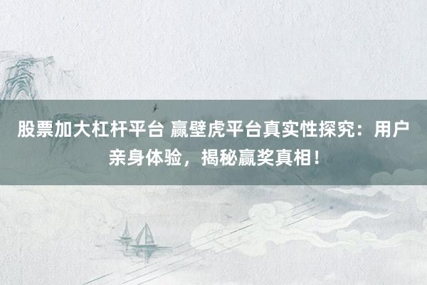 股票加大杠杆平台 赢壁虎平台真实性探究：用户亲身体验，揭秘赢奖真相！