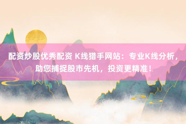 配资炒股优秀配资 K线猎手网站：专业K线分析，助您捕捉股市先机，投资更精准！