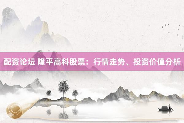 配资论坛 隆平高科股票：行情走势、投资价值分析