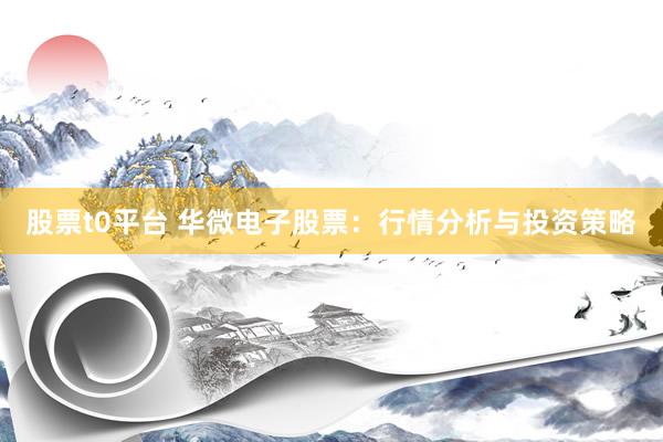 股票t0平台 华微电子股票：行情分析与投资策略