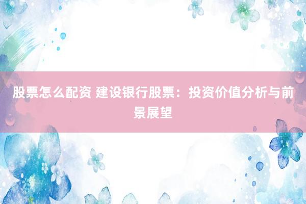 股票怎么配资 建设银行股票：投资价值分析与前景展望